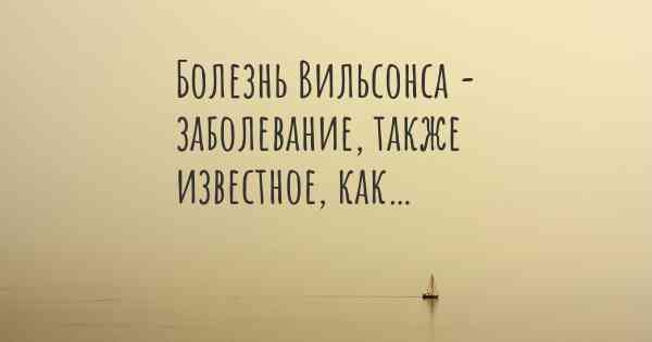 Болезнь Вильсонса - заболевание, также известное, как…