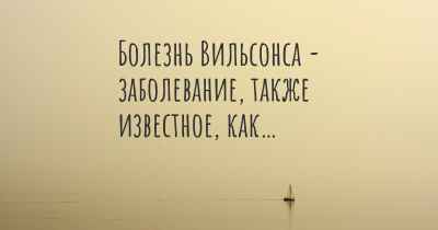 Болезнь Вильсонса - заболевание, также известное, как…