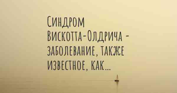 Синдром Вискотта-Олдрича - заболевание, также известное, как…