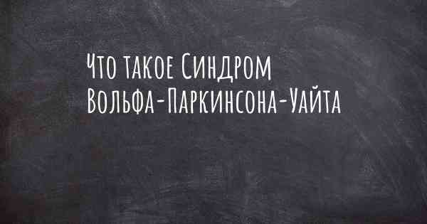 Что такое Синдром Вольфа-Паркинсона-Уайта