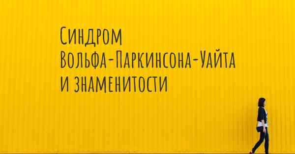 Синдром Вольфа-Паркинсона-Уайта и знаменитости