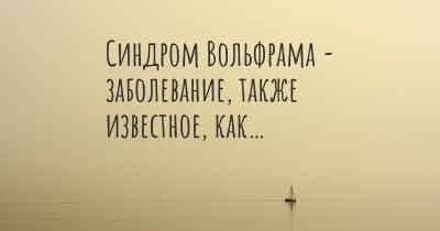 Синдром Вольфрама - заболевание, также известное, как…