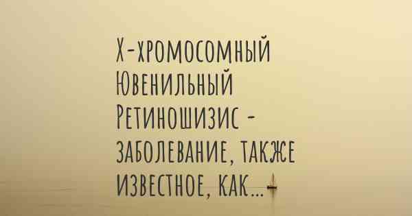 Х-хромосомный Ювенильный Ретиношизис - заболевание, также известное, как…