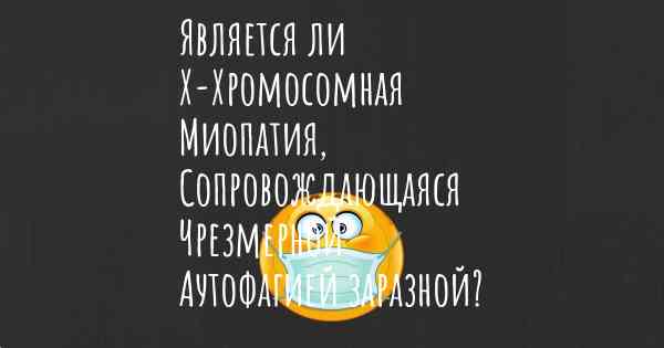 Является ли Х-Хромосомная Миопатия, Сопровождающаяся Чрезмерной Аутофагией заразной?