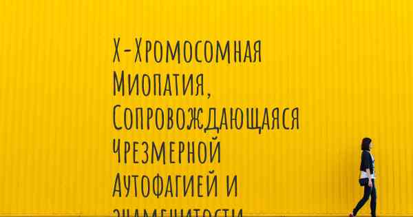 Х-Хромосомная Миопатия, Сопровождающаяся Чрезмерной Аутофагией и знаменитости