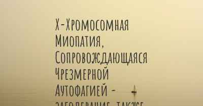 Х-Хромосомная Миопатия, Сопровождающаяся Чрезмерной Аутофагией - заболевание, также известное, как…