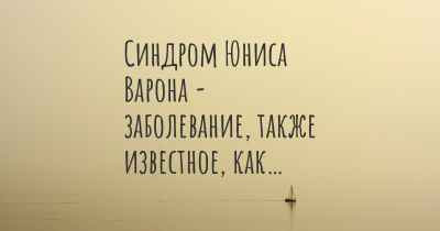 Синдром Юниса Варона - заболевание, также известное, как…