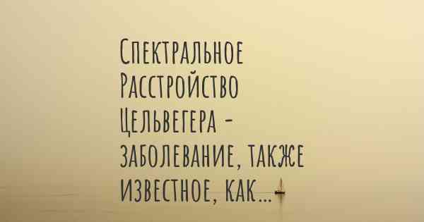 Спектральное Расстройство Цельвегера - заболевание, также известное, как…