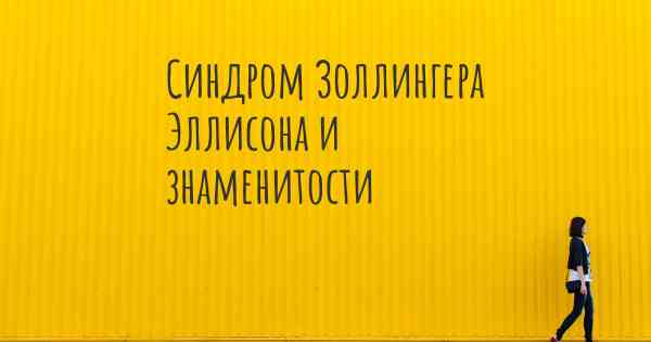 Синдром Золлингера Эллисона и знаменитости