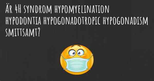 Är 4H syndrom hypomyelination hypodontia hypogonadotropic hypogonadism smittsamt?