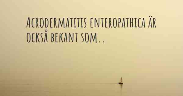 Acrodermatitis enteropathica är också bekant som..