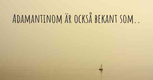 Adamantinom är också bekant som..