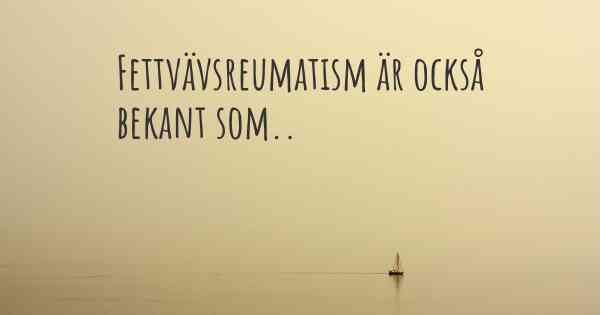 Fettvävsreumatism är också bekant som..