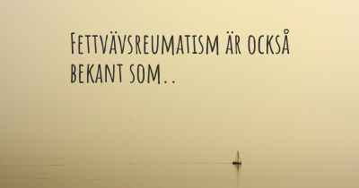 Fettvävsreumatism är också bekant som..