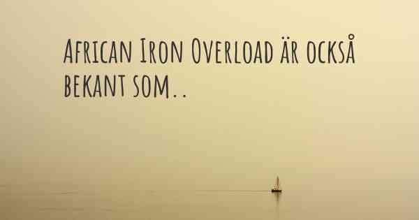 African Iron Overload är också bekant som..