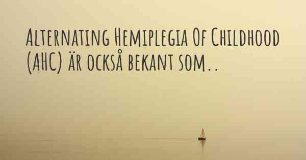 Alternating Hemiplegia Of Childhood (AHC) är också bekant som..