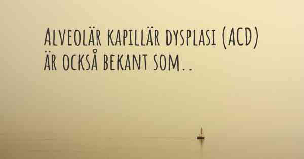 Alveolär kapillär dysplasi (ACD) är också bekant som..