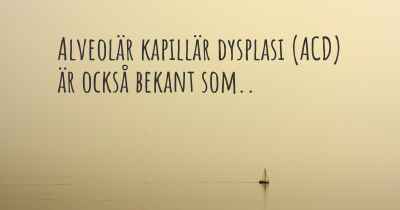 Alveolär kapillär dysplasi (ACD) är också bekant som..