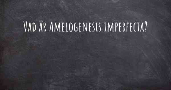 Vad är Amelogenesis imperfecta?