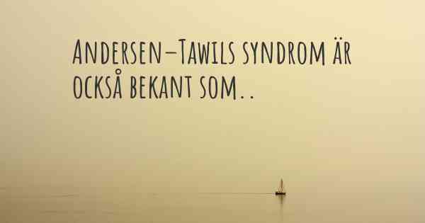 Andersen–Tawils syndrom är också bekant som..