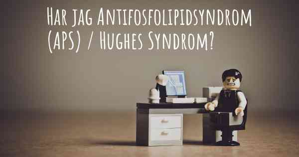Har jag Antifosfolipidsyndrom (APS) / Hughes Syndrom?