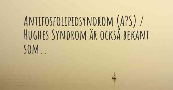 Antifosfolipidsyndrom (APS) / Hughes Syndrom är också bekant som..
