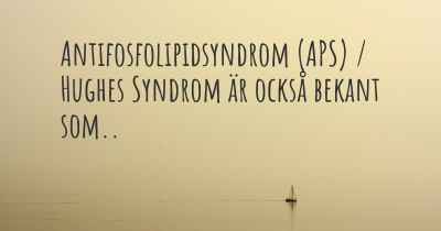 Antifosfolipidsyndrom (APS) / Hughes Syndrom är också bekant som..