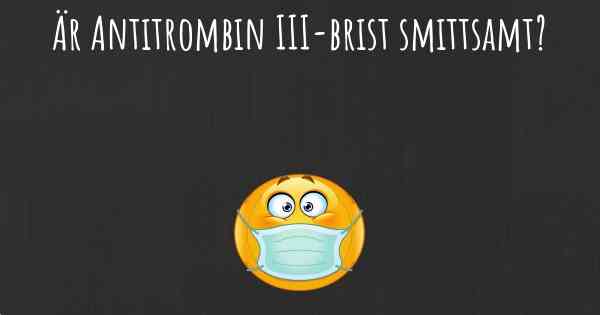 Är Antitrombin III-brist smittsamt?