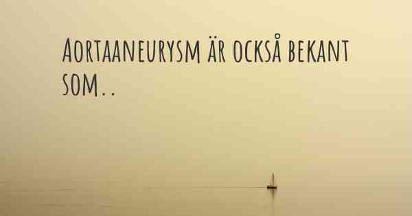 Aortaaneurysm är också bekant som..