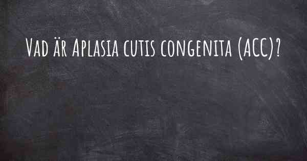 Vad är Aplasia cutis congenita (ACC)?