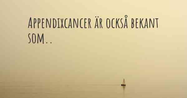 Appendixcancer är också bekant som..