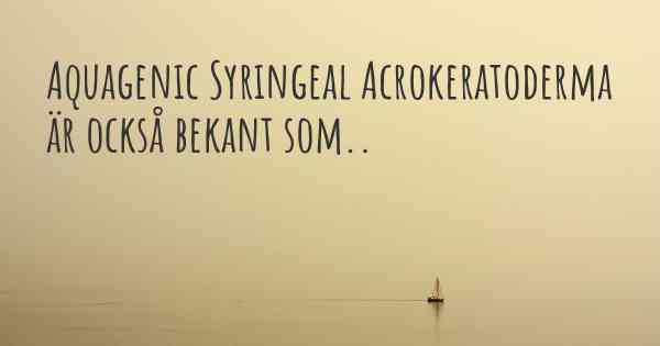 Aquagenic Syringeal Acrokeratoderma är också bekant som..