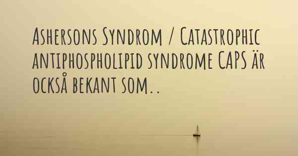Ashersons Syndrom / Catastrophic antiphospholipid syndrome CAPS är också bekant som..