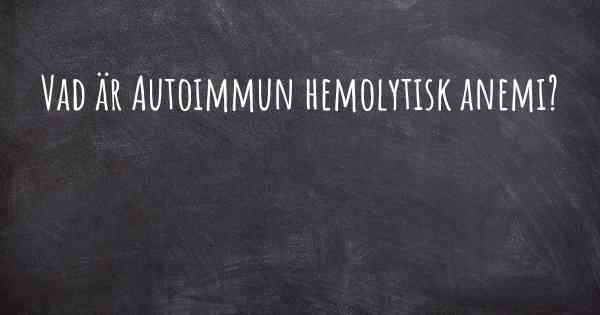 Vad är Autoimmun hemolytisk anemi?