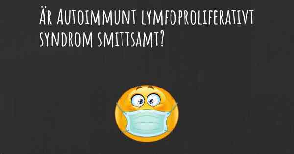 Är Autoimmunt lymfoproliferativt syndrom smittsamt?