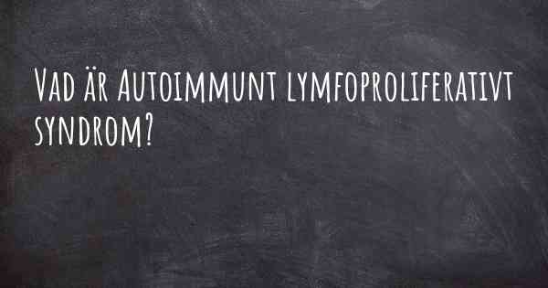 Vad är Autoimmunt lymfoproliferativt syndrom?