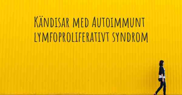 Kändisar med Autoimmunt lymfoproliferativt syndrom