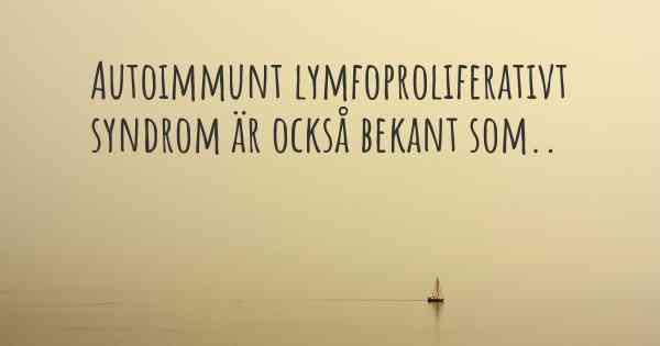 Autoimmunt lymfoproliferativt syndrom är också bekant som..