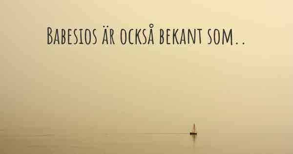 Babesios är också bekant som..