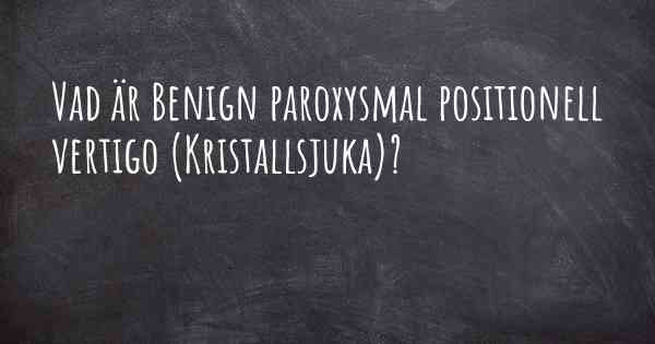 Vad är Benign paroxysmal positionell vertigo (Kristallsjuka)?