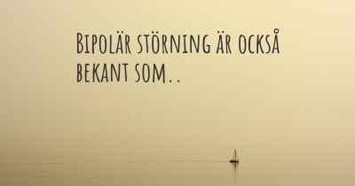Bipolär störning är också bekant som..