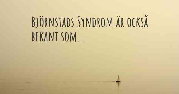 Björnstads Syndrom är också bekant som..