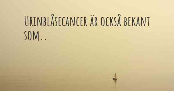 Urinblåsecancer är också bekant som..