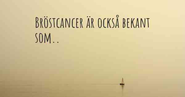 Bröstcancer är också bekant som..