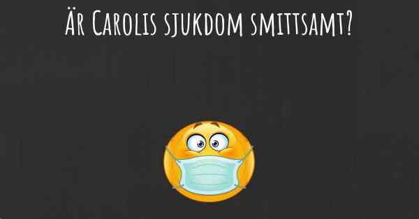 Är Carolis sjukdom smittsamt?