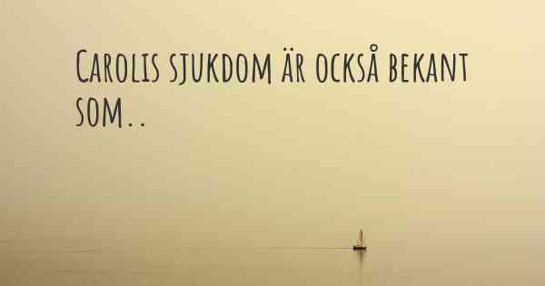 Carolis sjukdom är också bekant som..