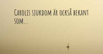 Carolis sjukdom är också bekant som..