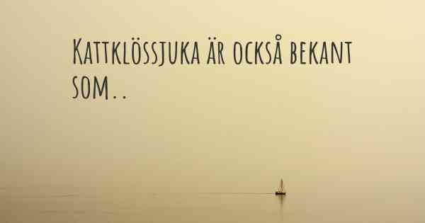 Kattklössjuka är också bekant som..
