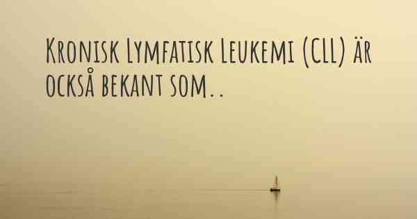 Kronisk Lymfatisk Leukemi (CLL) är också bekant som..