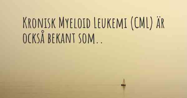 Kronisk Myeloid Leukemi (CML) är också bekant som..